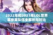 2022年和2021年LOL世界赛参赛队伍全解析与对比