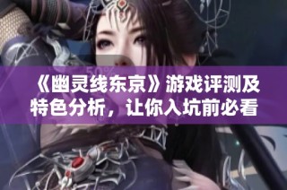 《幽灵线东京》游戏评测及特色分析，让你入坑前必看！