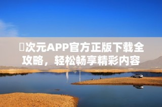 囧次元APP官方正版下载全攻略，轻松畅享精彩内容