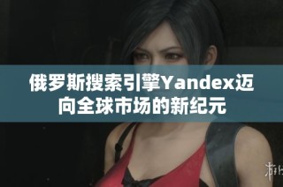 俄罗斯搜索引擎Yandex迈向全球市场的新纪元