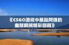 《CSGO游戏中暴躁阿姨的幽默瞬间精彩回顾》