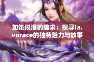 如饥似渴的追求：探寻la.vorace的独特魅力与故事