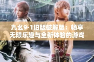 九幺9·1旧版破解版：畅享无限乐趣与全新体验的游戏探秘