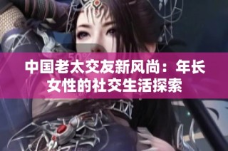 中国老太交友新风尚：年长女性的社交生活探索