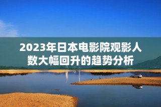 2023年日本电影院观影人数大幅回升的趋势分析