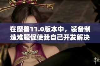 在魔兽11.0版本中，装备制造难题促使我自己开发解决方案