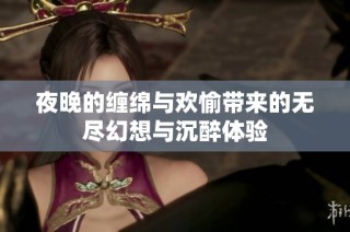 夜晚的缠绵与欢愉带来的无尽幻想与沉醉体验