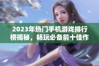 2023年热门手机游戏排行榜揭秘，畅玩必备前十佳作推荐