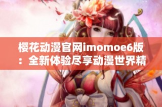 樱花动漫官网imomoe6版：全新体验尽享动漫世界精彩内容