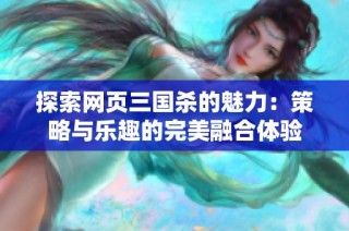 探索网页三国杀的魅力：策略与乐趣的完美融合体验