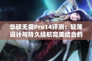 华硕无畏Pro14评测：轻薄设计与持久续航完美结合的智能笔记本