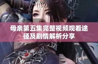 母亲第五集完整视频观看途径及剧情解析分享