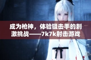 成为枪神，体验狙击手的刺激挑战——7k7k射击游戏在线乐趣尽在其中