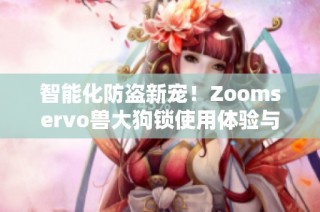 智能化防盗新宠！Zoomservo兽大狗锁使用体验与评测揭秘