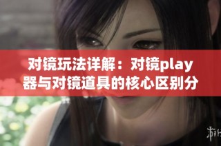 对镜玩法详解：对镜play器与对镜道具的核心区别分析