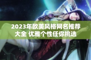 2023年欧美风格网名推荐大全 优雅个性任你挑选