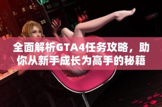 全面解析GTA4任务攻略，助你从新手成长为高手的秘籍