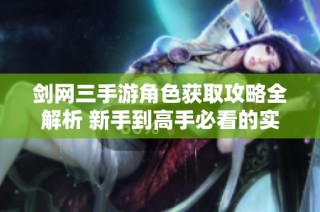 剑网三手游角色获取攻略全解析 新手到高手必看的实用指南