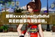 解析xxxxxlmedjyfbdhd背后的故事与潜在影响。