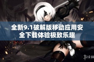 全新9.1破解版移动应用安全下载体验极致乐趣