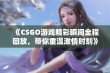 《CSGO游戏精彩瞬间全程回放，带你重温激情时刻》