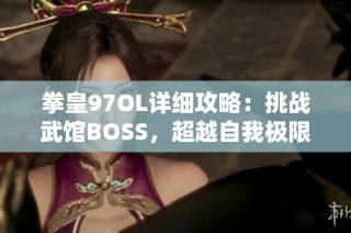 拳皇97OL详细攻略：挑战武馆BOSS，超越自我极限赢得荣耀与胜利宝典