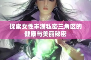 探索女性丰满私密三角区的健康与美丽秘密