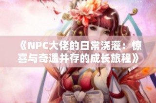 《NPC大佬的日常浇灌：惊喜与奇遇并存的成长旅程》