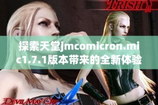 探索天堂jmcomicron.mic1.7.1版本带来的全新体验与特点解析