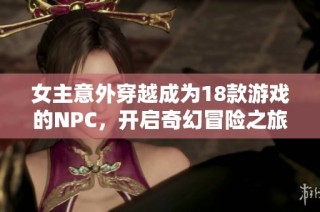 女主意外穿越成为18款游戏的NPC，开启奇幻冒险之旅