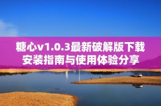 糖心v1.0.3最新破解版下载安装指南与使用体验分享