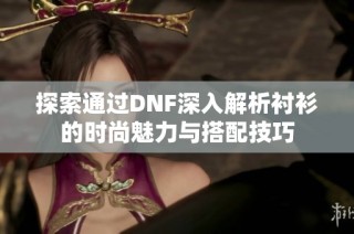 探索通过DNF深入解析衬衫的时尚魅力与搭配技巧