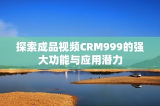 探索成品视频CRM999的强大功能与应用潜力