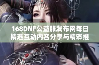 168DNF公益服发布网每日精选互动内容分享与精彩推荐