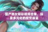 国产熟女精彩视频合集，探索多元化的视觉盛宴