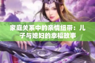 家庭关系中的亲情纽带：儿子与媳妇的幸福故事