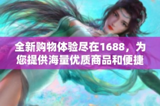 全新购物体验尽在1688，为您提供海量优质商品和便捷服务。