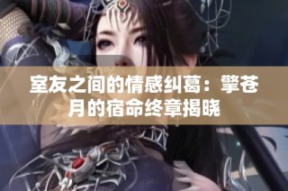 室友之间的情感纠葛：擎苍月的宿命终章揭晓