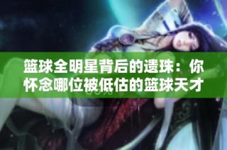 篮球全明星背后的遗珠：你怀念哪位被低估的篮球天才？