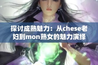 探讨成熟魅力：从chese老妇到mon熟女的魅力演绎