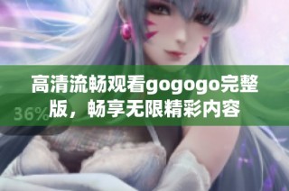 高清流畅观看gogogo完整版，畅享无限精彩内容