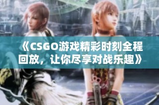 《CSGO游戏精彩时刻全程回放，让你尽享对战乐趣》