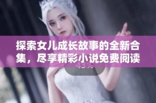 探索女儿成长故事的全新合集，尽享精彩小说免费阅读体验