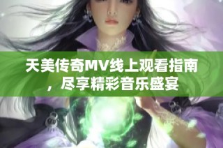 天美传奇MV线上观看指南，尽享精彩音乐盛宴