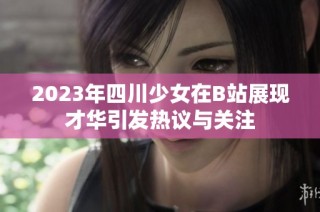 2023年四川少女在B站展现才华引发热议与关注