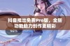 抖音推出免费Pro版，全新功能助力创作更精彩