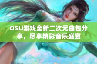 OSU游戏全新二次元曲包分享，尽享精彩音乐盛宴