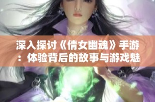 深入探讨《倩女幽魂》手游：体验背后的故事与游戏魅力