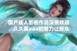 国产成人影视作品深受欢迎，久久爽aaa的魅力让观众欲罢不能