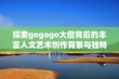 探索gogogo大但背后的丰富人文艺术创作背景与独特魅力